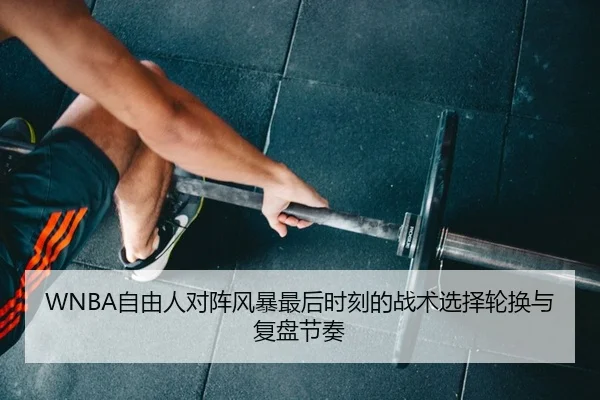 WNBA自由人对阵风暴最后时刻的战术选择轮换与复盘节奏